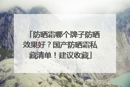 防晒霜哪个牌子防晒效果好？国产防晒霜私藏清单！建议收藏
