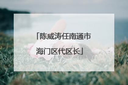 陈威涛任南通市海门区代区长