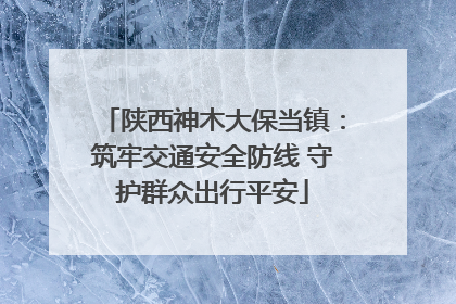 陕西神木大保当镇：筑牢交通安全防线 守护群众出行平安