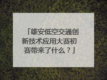 雄安低空交通创新技术应用大赛初赛带来了什么？