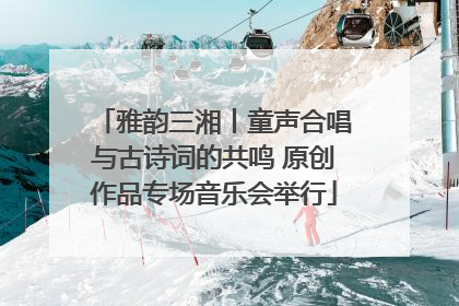 雅韵三湘丨童声合唱与古诗词的共鸣 原创作品专场音乐会举行