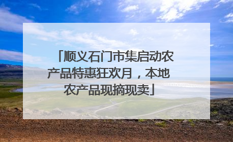 顺义石门市集启动农产品特惠狂欢月，本地农产品现摘现卖