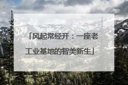 风起常经开：一座老工业基地的智美新生