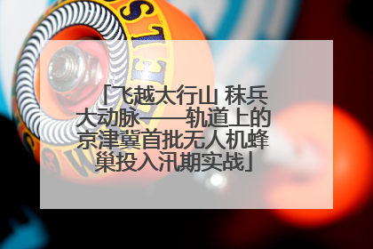 飞越太行山 秣兵大动脉——轨道上的京津冀首批无人机蜂巢投入汛期实战