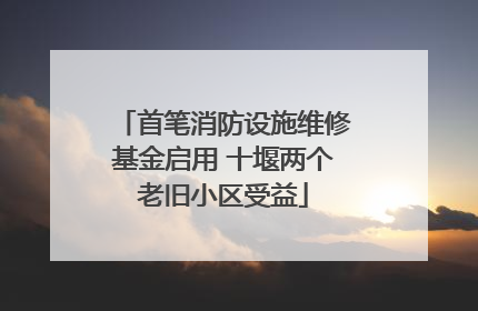 首笔消防设施维修基金启用 十堰两个老旧小区受益