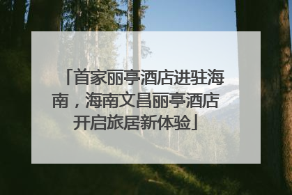首家丽亭酒店进驻海南，海南文昌丽亭酒店开启旅居新体验