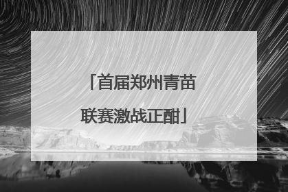 首届郑州青苗联赛激战正酣