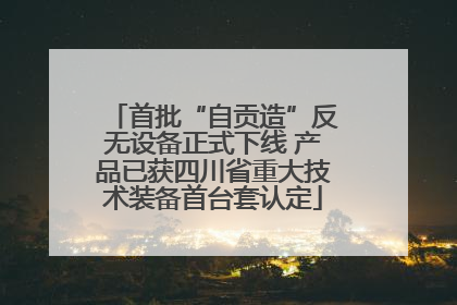 首批“自贡造”反无设备正式下线 产品已获四川省重大技术装备首台套认定
