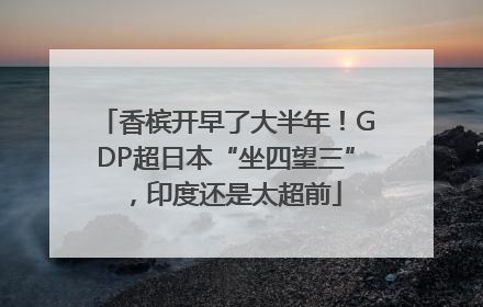 香槟开早了大半年！GDP超日本“坐四望三”，印度还是太超前