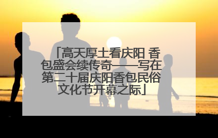 高天厚土看庆阳 香包盛会续传奇——写在第二十届庆阳香包民俗文化节开幕之际