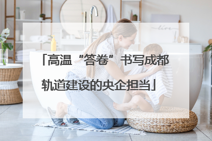 高温“答卷”书写成都轨道建设的央企担当