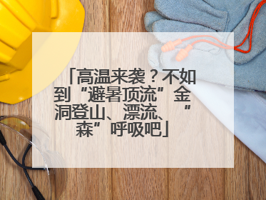 高温来袭？不如到“避暑顶流”金洞登山、漂流、“森”呼吸吧