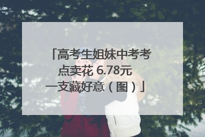 高考生姐妹中考考点卖花 6.78元一支藏好意（图）