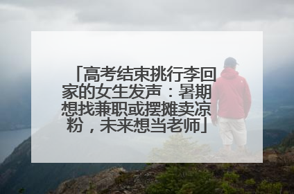 高考结束挑行李回家的女生发声：暑期想找兼职或摆摊卖凉粉，未来想当老师