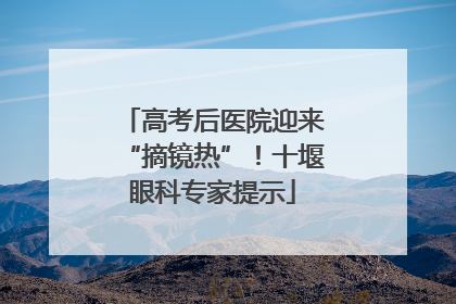高考后医院迎来“摘镜热”！十堰眼科专家提示