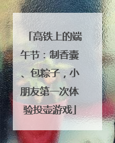 高铁上的端午节：制香囊、包粽子，小朋友第一次体验投壶游戏