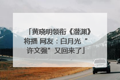 黄晓明领衔《潜渊》将播 网友：白月光“许文强”又回来了