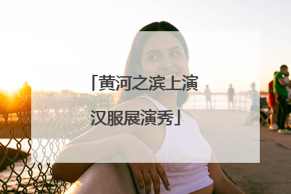 黄河之滨上演汉服展演秀