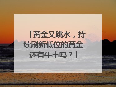 黄金又跳水，持续刷新低位的黄金还有牛市吗？