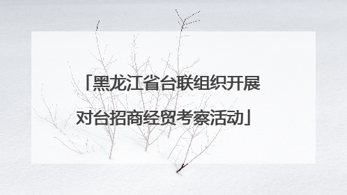 黑龙江省台联组织开展对台招商经贸考察活动