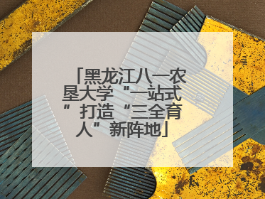黑龙江八一农垦大学“一站式”打造“三全育人”新阵地