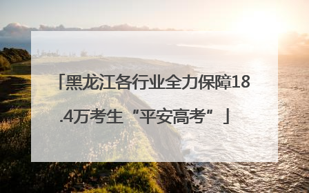 黑龙江各行业全力保障18.4万考生“平安高考”
