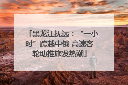 黑龙江抚远：“一小时”跨越中俄 高速客轮助推旅发热潮