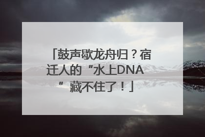 鼓声歇龙舟归？宿迁人的“水上DNA”藏不住了！