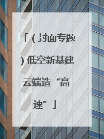 （封面专题）低空新基建 云端造“高速”
