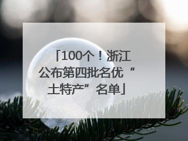 100个！浙江公布第四批名优“土特产”名单