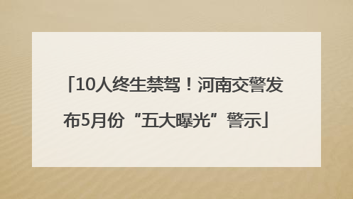 10人终生禁驾！河南交警发布5月份“五大曝光”警示