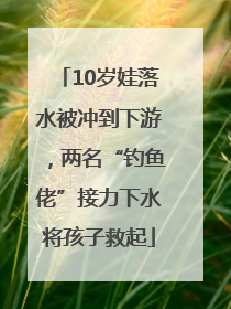 10岁娃落水被冲到下游，两名“钓鱼佬”接力下水将孩子救起