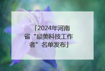 2024年河南省“最美科技工作者”名单发布