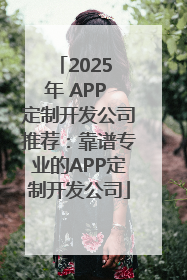 2025 年 APP 定制开发公司推荐：靠谱专业的APP定制开发公司