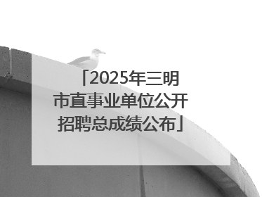 2025年三明市直事业单位公开招聘总成绩公布