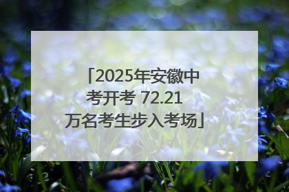 2025年安徽中考开考 72.21万名考生步入考场