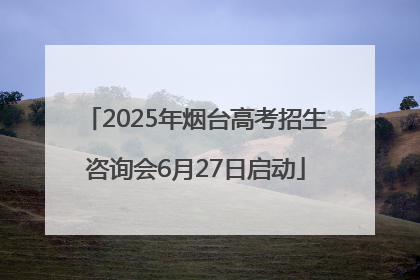 2025年烟台高考招生咨询会6月27日启动