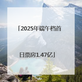 2025年端午档首日票房1.47亿
