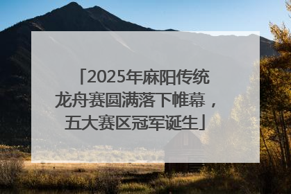 2025年麻阳传统龙舟赛圆满落下帷幕，五大赛区冠军诞生