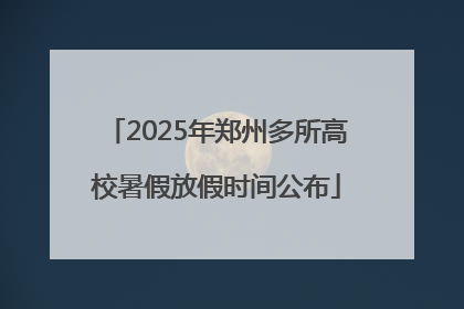 2025年郑州多所高校暑假放假时间公布