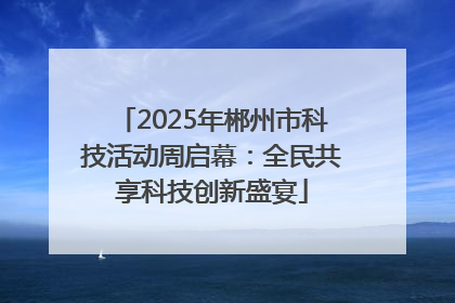 2025年郴州市科技活动周启幕：全民共享科技创新盛宴