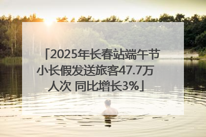 2025年长春站端午节小长假发送旅客47.7万人次 同比增长3%