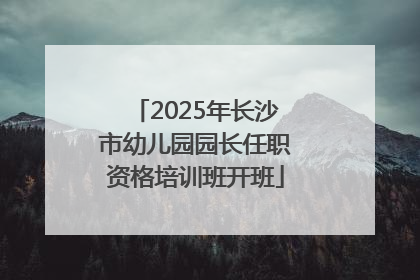 2025年长沙市幼儿园园长任职资格培训班开班