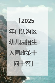 2025年门头沟区幼儿园招生入园政策十问十答