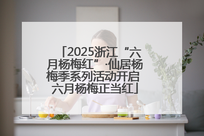 2025浙江“六月杨梅红”·仙居杨梅季系列活动开启 六月杨梅正当红