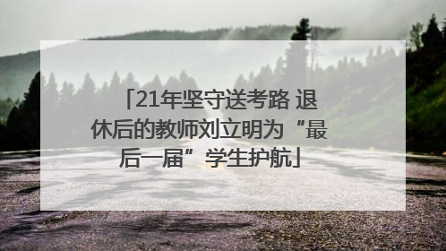 21年坚守送考路 退休后的教师刘立明为“最后一届”学生护航