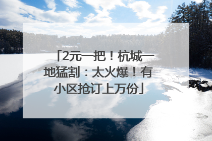 2元一把！杭城一地猛割：太火爆！有小区抢订上万份