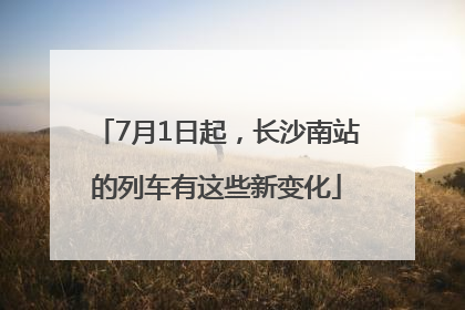 7月1日起，长沙南站的列车有这些新变化