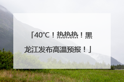40℃！热热热！黑龙江发布高温预报！