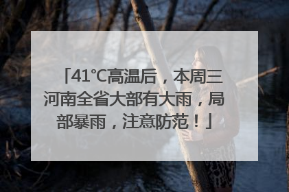 41℃高温后，本周三河南全省大部有大雨，局部暴雨，注意防范！